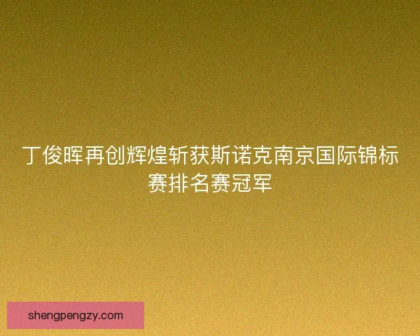 丁俊晖再创辉煌斩获斯诺克南京国际锦标赛排名赛冠军