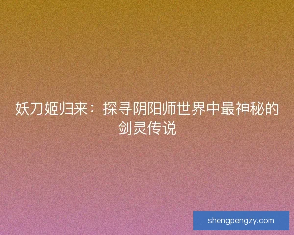 妖刀姬归来：探寻阴阳师世界中最神秘的剑灵传说