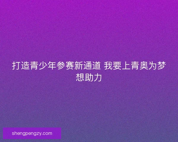 打造青少年参赛新通道 我要上青奥为梦想助力