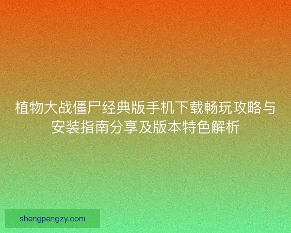 植物大战僵尸经典版手机下载畅玩攻略与安装指南分享及版本特色解析