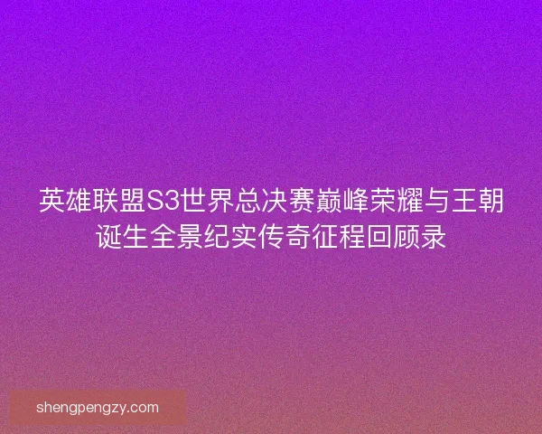 英雄联盟S3世界总决赛巅峰荣耀与王朝诞生全景纪实传奇征程回顾录