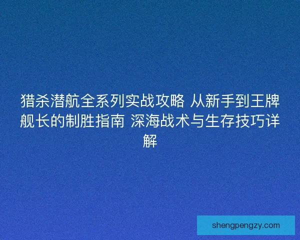 猎杀潜航全系列实战攻略 从新手到王牌舰长的制胜指南 深海战术与生存技巧详解