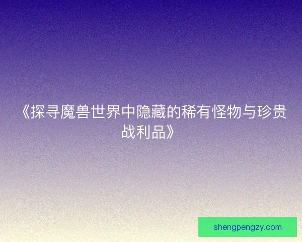 《探寻魔兽世界中隐藏的稀有怪物与珍贵战利品》