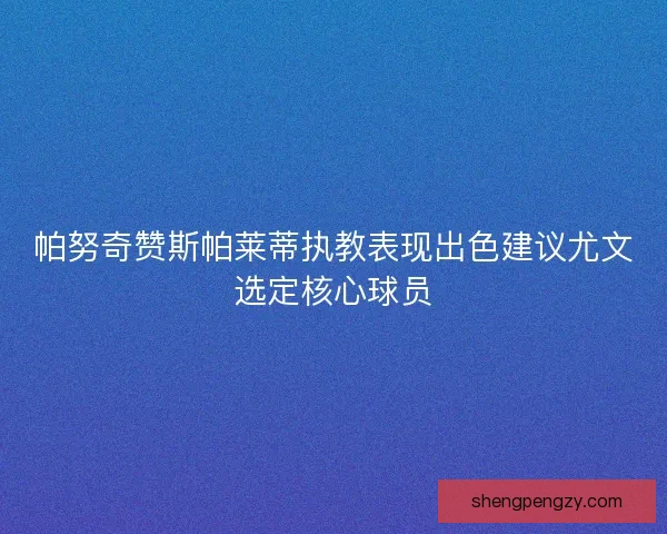 帕努奇赞斯帕莱蒂执教表现出色建议尤文选定核心球员