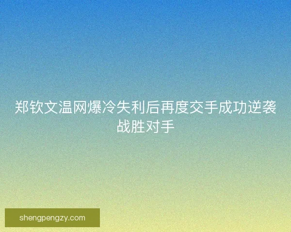 郑钦文温网爆冷失利后再度交手成功逆袭战胜对手