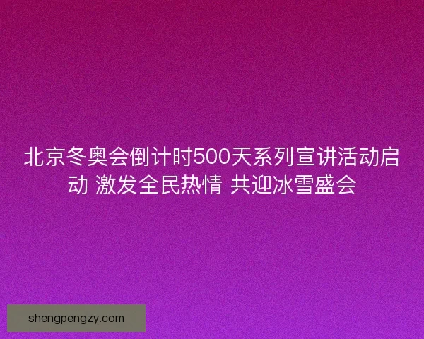 北京冬奥会倒计时500天系列宣讲活动启动 激发全民热情 共迎冰雪盛会