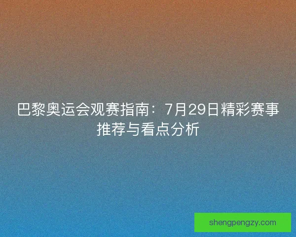 巴黎奥运会观赛指南：7月29日精彩赛事推荐与看点分析