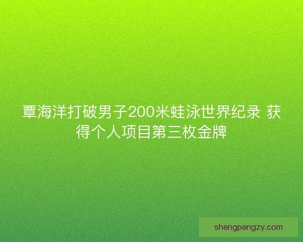 覃海洋打破男子200米蛙泳世界纪录 获得个人项目第三枚金牌