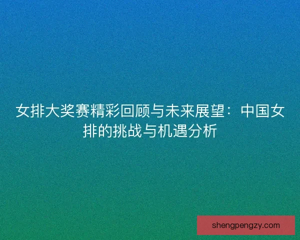 女排大奖赛精彩回顾与未来展望：中国女排的挑战与机遇分析