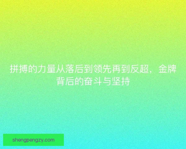拼搏的力量从落后到领先再到反超，金牌背后的奋斗与坚持