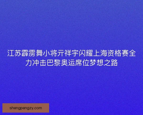 江苏霹雳舞小将亓祥宇闪耀上海资格赛全力冲击巴黎奥运席位梦想之路