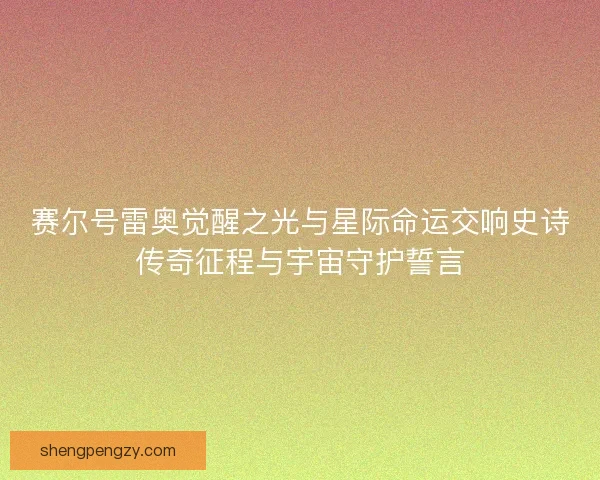 赛尔号雷奥觉醒之光与星际命运交响史诗传奇征程与宇宙守护誓言