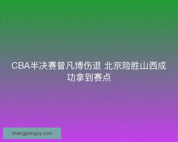 CBA半决赛曾凡博伤退 北京险胜山西成功拿到赛点