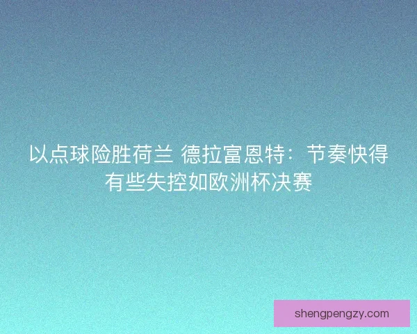 以点球险胜荷兰 德拉富恩特：节奏快得有些失控如欧洲杯决赛