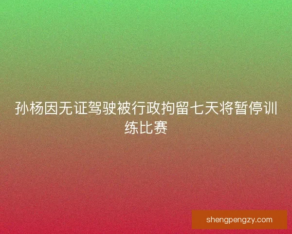 孙杨因无证驾驶被行政拘留七天将暂停训练比赛