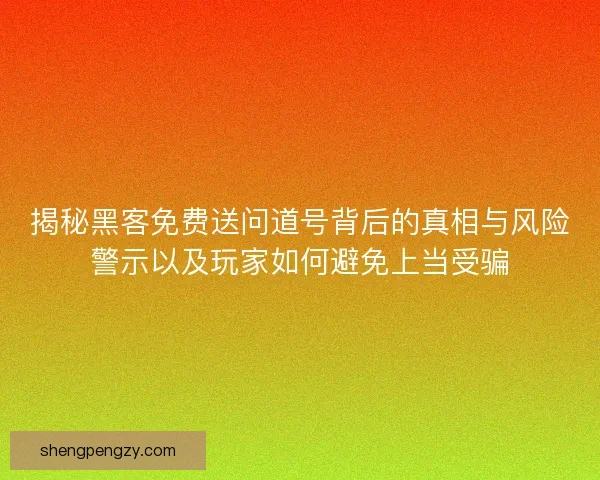揭秘黑客免费送问道号背后的真相与风险警示以及玩家如何避免上当受骗