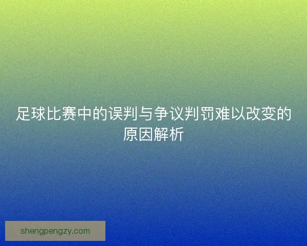 足球比赛中的误判与争议判罚难以改变的原因解析