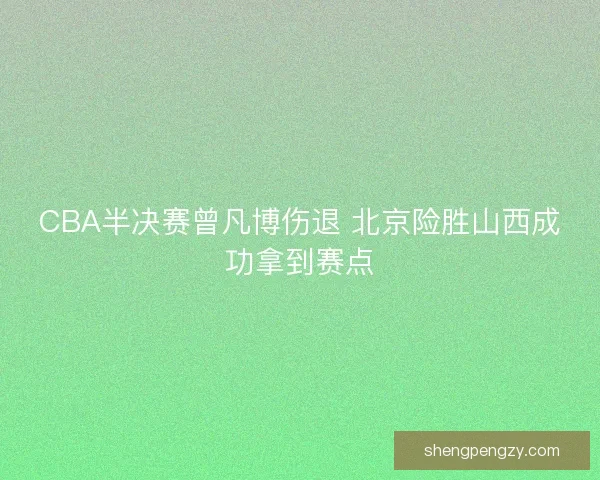 CBA半决赛曾凡博伤退 北京险胜山西成功拿到赛点