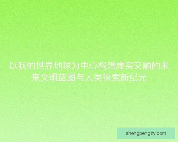 以我的世界地球为中心构想虚实交融的未来文明蓝图与人类探索新纪元