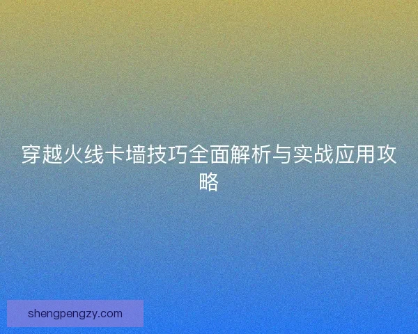 穿越火线卡墙技巧全面解析与实战应用攻略