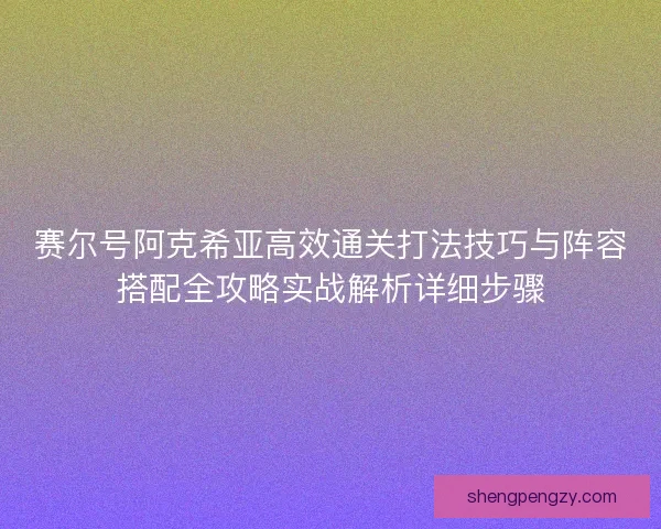 赛尔号阿克希亚高效通关打法技巧与阵容搭配全攻略实战解析详细步骤
