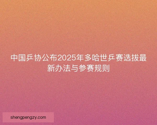 中国乒协公布2025年多哈世乒赛选拔最新办法与参赛规则