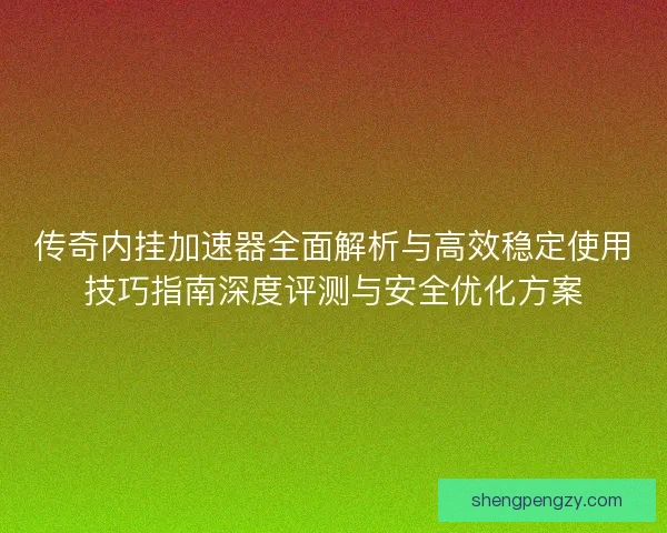 传奇内挂加速器全面解析与高效稳定使用技巧指南深度评测与安全优化方案