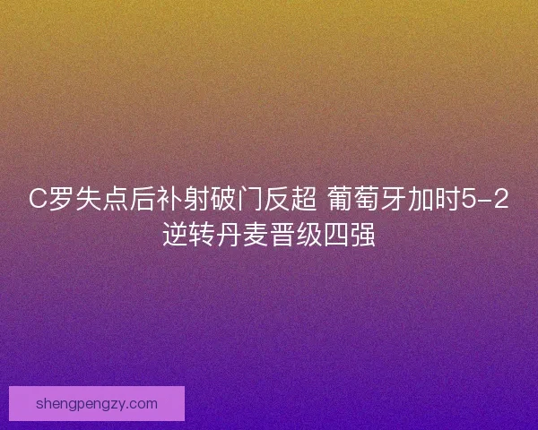 C罗失点后补射破门反超 葡萄牙加时5-2逆转丹麦晋级四强