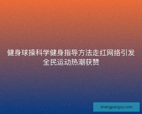 健身球操科学健身指导方法走红网络引发全民运动热潮获赞