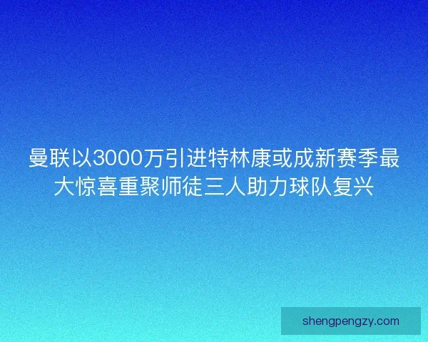 曼联以3000万引进特林康或成新赛季最大惊喜重聚师徒三人助力球队复兴
